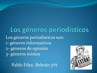 Los géneros periodísticos son:
1- géneros informativos
2- géneros de opinión
3- géneros mixtos
Pablo Fdez. Beltrán 3ºA
 