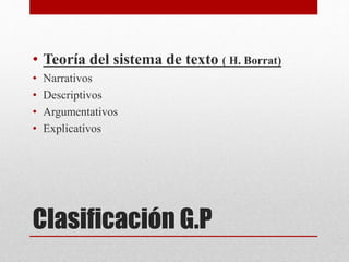 Clasificación G.P
• Teoría del sistema de texto ( H. Borrat)
• Narrativos
• Descriptivos
• Argumentativos
• Explicativos
 
