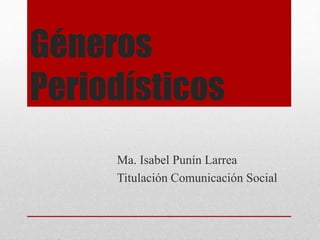 Géneros
Periodísticos
Ma. Isabel Punín Larrea
Titulación Comunicación Social
 