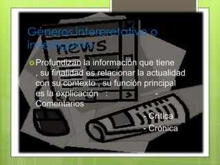 Géneros interpretativo o
investigativo
Profundizan la información que tiene
, su finalidad es relacionar la actualidad
con su contexto , su función principal
es la explicación : -
Comentarios
- Crítica
- Crónica
 