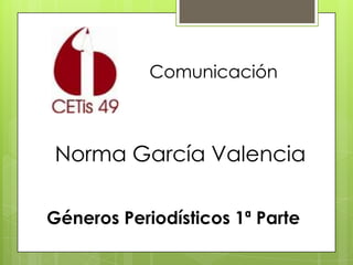 Norma García Valencia
Comunicación
Géneros Periodísticos 1ª Parte
 