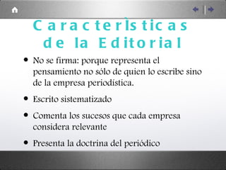 Características de la Editorial No se firma: porque representa el pensamiento no sólo de quien lo escribe sino de la empresa periodística. Escrito sistematizado Comenta los sucesos que cada empresa considera relevante Presenta la doctrina del periódico 