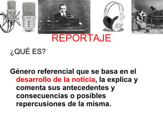 ¿QUÉ ES? Género referencial que se basa en el  desarrollo de la noticia , la explica y comenta sus antecedentes y consecuencias o posibles repercusiones de la misma. REPORTAJE 