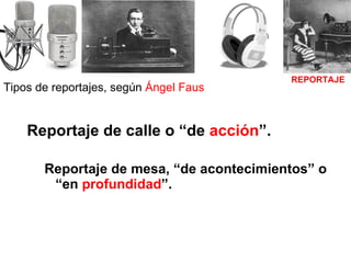 Tipos de reportajes, según  Ángel Faus Reportaje de calle o “de  acción ”. Reportaje de mesa, “de acontecimientos” o “en  profundidad ”. REPORTAJE 