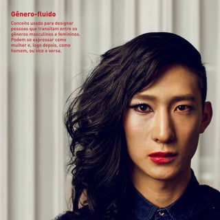 Gênero-fluido
Conceito usado para designar
pessoas que transitam entre os
gêneros masculinos e femininos.
Podem se expressar como
mulher e, logo depois, como
homem, ou vice e versa.
 