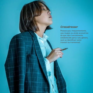 Crossdresser
Pessoa que, frequentemente,
usa roupas ou ainda acessórios
do que não é socialmente
estabelecido para o seu gênero,
sem se identificar como
travesti ou transexual.
 