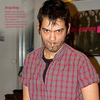 Drag King
Mulher que faz uma
performance artística
de maneira estilizada
com roupas e
acessórios masculinos,
expressando, portanto,
o gênero masculino.
 