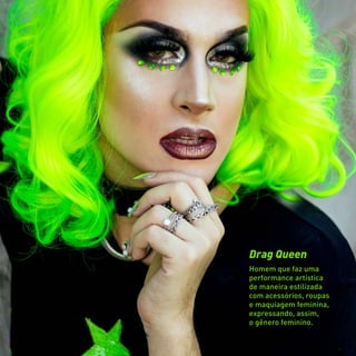 Drag Queen
Homem que faz uma
performance artística
de maneira estilizada
com acessórios, roupas
e maquiagem feminina,
expressando, assim,
o gênero feminino.
 