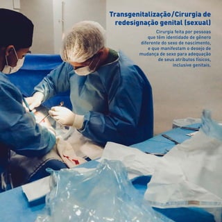 Transgenitalização  / Cirurgia de
redesignação genital (sexual)
Cirurgia feita por pessoas
que têm identidade de gênero
diferente do sexo de nascimento,
e que manifestam o desejo de
mudança de sexo para adequação
de seus atributos físicos,
inclusive genitais.
 