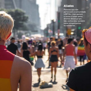 Aliados
Pessoas que não
pertencem à comunidade
LGBTIA+, mas apoiam
a causa e lutam pelos
direitos desse grupo.
São conhecidos também
como simpatizantes
ou solidários.
 