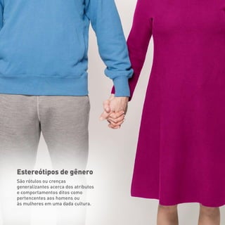 Estereótipos de gênero
São rótulos ou crenças
generalizantes acerca dos atributos
e comportamentos ditos como
pertencentes aos homens ou
às mulheres em uma dada cultura.
 