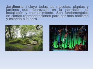 Jardineria incluye todas las macetas, plantas y
jardines que aparezcan en la narración, su
instalación y mantenimiento. Son fundamentales
en ciertas representaciones para dar más realismo
y colorido a la obra.
 