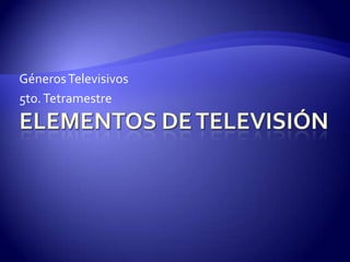 Elementos de Televisión Géneros Televisivos 5to. Tetramestre 
