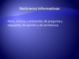 Nota, noticia, y entrevista: de pregunta y respuesta, de opinión y de semblanza.Noticieros Informativos