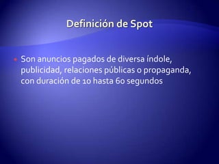 Definición de SpotSon anuncios pagados de diversa índole, publicidad, relaciones públicas o propaganda, con duración de 10 hasta 60 segundos
