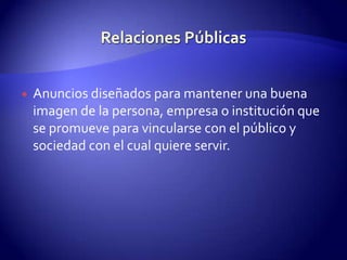 Relaciones PúblicasAnuncios diseñados para mantener una buena imagen de la persona, empresa o institución que se promueve para vincularse con el público y sociedad con el cual quiere servir.