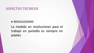 ASPECTOS TECNICOS


   RESOLUCIONES

  La medida en resoluciones para el
  trabajo en pantalla es siempre en
  pixeles
 