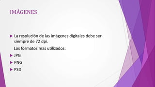 IMÁGENES



   La resolución de las imágenes digitales debe ser
    siempre de 72 dpi.
    Los formatos mas utilizados:
   JPG
   PNG
   PSD
 