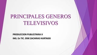 PRINCIPALES GENEROS
    TELEVISIVOS
PRODUCCION PUBLICITARIA II
ING. En TIC. ERIK ZACARIAS HURTADO
 