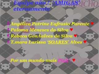 Equipe não !  ‘AMIGAS ’ eternamente Angélica Patrine Eufrasio Parente  ♥ Paloma Meneses da Silva  ♥ Rebeca Gonçalves da Silva  ♥ Tâmara Larissa ‘ SOARES’  Alves  ♥ Por um mundo mais  Pink ’.   ♥ 