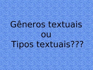 Gêneros textuais ou  Tipos textuais??? 