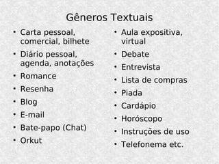 Gêneros Textuais Carta pessoal, comercial, bilhete Diário pessoal, agenda, anotações Romance Resenha Blog E-mail Bate-papo (Chat) Orkut Aula expositiva, virtual Debate Entrevista Lista de compras Piada Cardápio Horóscopo Instruções de uso Telefonema etc. 