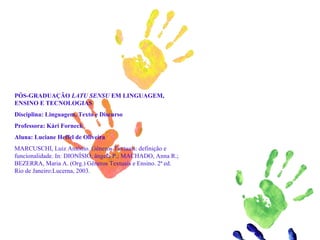 PÓS-GRADUAÇÃO LATU SENSU EM LINGUAGEM,
ENSINO E TECNOLOGIAS
Disciplina: Linguagem, Texto e Discurso
Professora: Kári Forneck
Aluna: Luciane Heffel de Oliveira
MARCUSCHI, Luiz Antônio. Gêneros Textuais: definição e
funcionalidade. In: DIONÍSIO, ângela P.; MACHADO, Anna R.;
BEZERRA, Maria A. (Org.) Gêneros Textuais e Ensino. 2ª ed.
Rio de Janeiro:Lucerna, 2003.
 