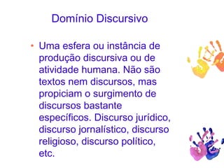 Domínio Discursivo
• Uma esfera ou instância de
produção discursiva ou de
atividade humana. Não são
textos nem discursos, mas
propiciam o surgimento de
discursos bastante
específicos. Discurso jurídico,
discurso jornalístico, discurso
religioso, discurso político,
etc.
 