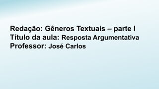 Redação: Gêneros Textuais – parte I
Título da aula: Resposta Argumentativa
Professor: José Carlos
 