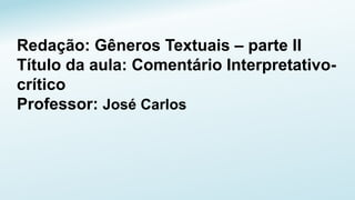 Redação: Gêneros Textuais – parte II
Título da aula: Comentário Interpretativo-
crítico
Professor: José Carlos
 