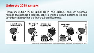 Redija um COMENTÁRIO INTERPRETATIVO CRÍTICO, para ser publicado
no Blog Investigação Filosófica, sobre a tirinha a seguir. Lembre-se de que
você deverá apresentá-la e interpretá-la criticamente.
Unioeste 2018 2345876
 