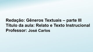 Redação: Gêneros Textuais – parte III
Título da aula: Relato e Texto Instrucional
Professor: José Carlos
 