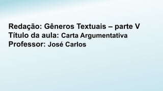 Redação: Gêneros Textuais – parte V
Título da aula: Carta Argumentativa
Professor: José Carlos
 