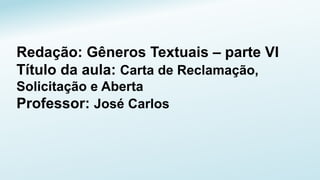 Redação: Gêneros Textuais – parte VI
Título da aula: Carta de Reclamação,
Solicitação e Aberta
Professor: José Carlos
 