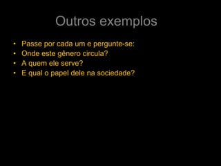 Outros exemplos
• Passe por cada um e pergunte-se:
• Onde este gênero circula?
• A quem ele serve?
• E qual o papel dele na sociedade?
 