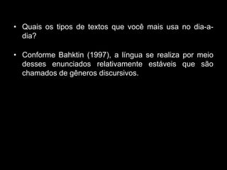 • Quais os tipos de textos que você mais usa no dia-a-
dia?
• Conforme Bahktin (1997), a língua se realiza por meio
desses enunciados relativamente estáveis que são
chamados de gêneros discursivos.
 