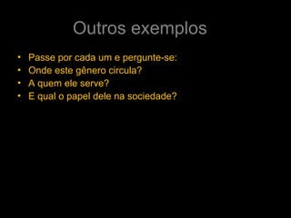 Outros exemplos
• Passe por cada um e pergunte-se:
• Onde este gênero circula?
• A quem ele serve?
• E qual o papel dele na sociedade?
 