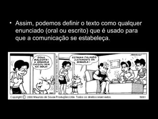• Assim, podemos definir o texto como qualquer
enunciado (oral ou escrito) que é usado para
que a comunicação se estabeleça.
 