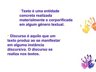  Texto é uma entidade
concreta realizada
materialmente e corporificada
em algum gênero textual.
 Discurso é aquilo que um
texto produz ao se manifestar
em alguma instância
discursiva. O discurso se
realiza nos textos.
 