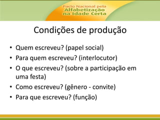Condições de produção
• Quem escreveu? (papel social)
• Para quem escreveu? (interlocutor)
• O que escreveu? (sobre a participação em
uma festa)
• Como escreveu? (gênero - convite)
• Para que escreveu? (função)

 