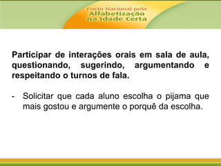 Participar de interações orais em sala de aula,
questionando, sugerindo, argumentando e
respeitando o turnos de fala.
- Solicitar que cada aluno escolha o pijama que
mais gostou e argumente o porquê da escolha.

 