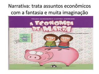 Narrativa: trata assuntos econômicos
com a fantasia e muita imaginação

 