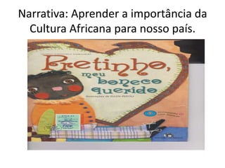 Narrativa: Aprender a importância da
Cultura Africana para nosso país.

 