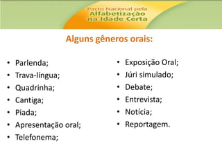 Alguns gêneros orais:
•
•
•
•
•
•
•

Parlenda;
Trava-língua;
Quadrinha;
Cantiga;
Piada;
Apresentação oral;
Telefonema;

•
•
•
•
•
•

Exposição Oral;
Júri simulado;
Debate;
Entrevista;
Notícia;
Reportagem.

 