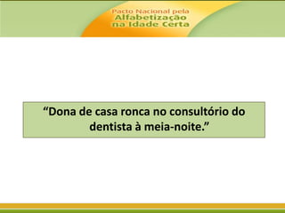 “Dona de casa ronca no consultório do
dentista à meia-noite.”

 