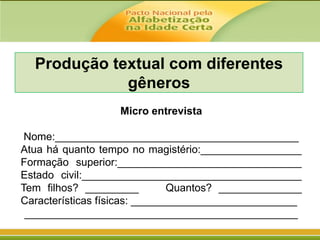 Produção textual com diferentes
gêneros
Micro entrevista
Nome:_________________________________________
Atua há quanto tempo no magistério:_________________
Formação superior:_______________________________
Estado civil:_____________________________________
Tem filhos? _________
Quantos? ______________
Características físicas: ____________________________
______________________________________________

 