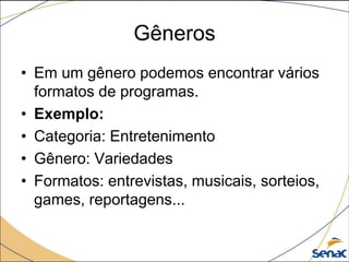 • Em um gênero podemos encontrar vários
formatos de programas.
• Exemplo:
• Categoria: Entretenimento
• Gênero: Variedades
• Formatos: entrevistas, musicais, sorteios,
games, reportagens...
Gêneros
 