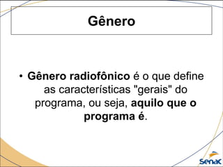 Gênero
• Gênero radiofônico é o que define
as características "gerais" do
programa, ou seja, aquilo que o
programa é.
 