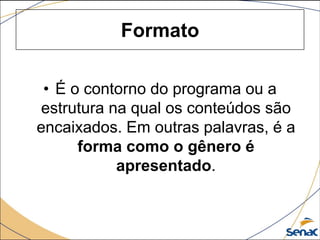 Formato
• É o contorno do programa ou a
estrutura na qual os conteúdos são
encaixados. Em outras palavras, é a
forma como o gênero é
apresentado.
 