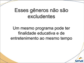 Esses gêneros não são
excludentes
Um mesmo programa pode ter
finalidade educativa e de
entretenimento ao mesmo tempo
 